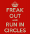 FREAK OUT AND RUN IN CIRCLES